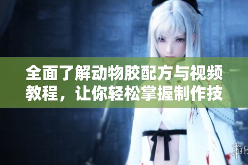 全面了解动物胶配方与视频教程，让你轻松掌握制作技巧