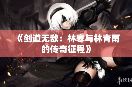 《剑道无敌：林寒与林青雨的传奇征程》