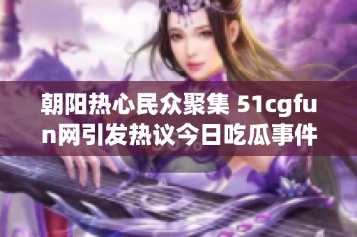 朝阳热心民众聚集 51cgfun网引发热议今日吃瓜事件