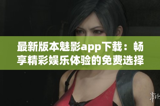 最新版本魅影app下载：畅享精彩娱乐体验的免费选择