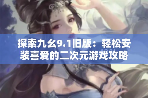 探索九幺9.1旧版：轻松安装喜爱的二次元游戏攻略