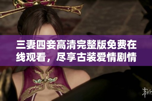 三妻四妾高清完整版免费在线观看，尽享古装爱情剧情魅力