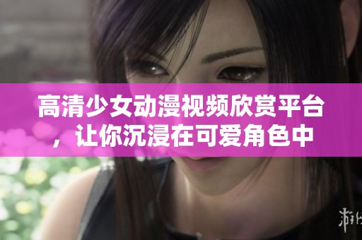 高清少女动漫视频欣赏平台，让你沉浸在可爱角色中