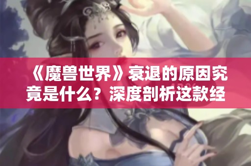 《魔兽世界》衰退的原因究竟是什么？深度剖析这款经典游戏的没落历程