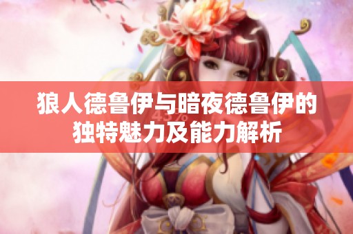 狼人德鲁伊与暗夜德鲁伊的独特魅力及能力解析