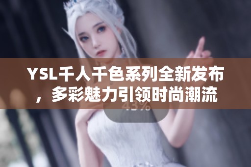 YSL千人千色系列全新发布，多彩魅力引领时尚潮流
