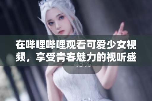 在哔哩哔哩观看可爱少女视频，享受青春魅力的视听盛宴