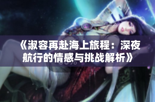 《淑容再赴海上旅程：深夜航行的情感与挑战解析》
