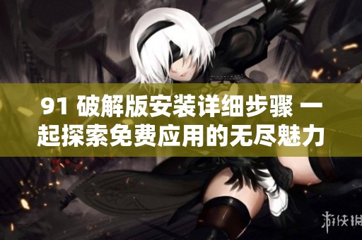91 破解版安装详细步骤 一起探索免费应用的无尽魅力