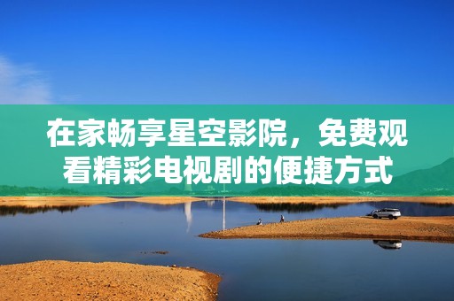 在家畅享星空影院，免费观看精彩电视剧的便捷方式