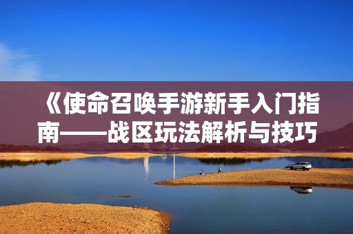 《使命召唤手游新手入门指南——战区玩法解析与技巧分享》