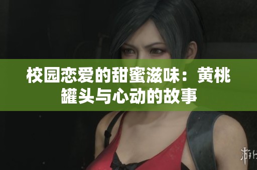 校园恋爱的甜蜜滋味：黄桃罐头与心动的故事