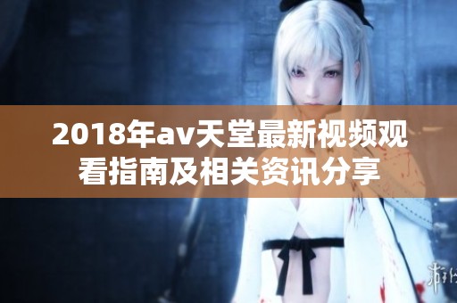 2018年av天堂最新视频观看指南及相关资讯分享