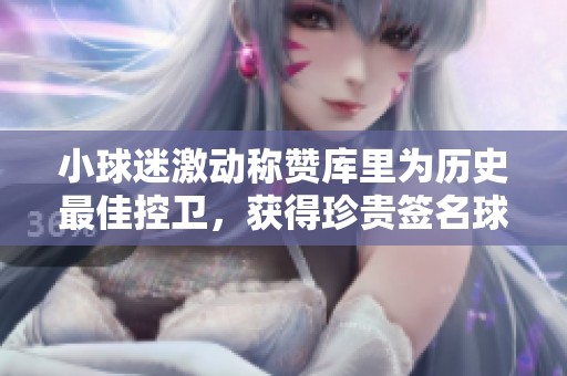小球迷激动称赞库里为历史最佳控卫，获得珍贵签名球衣！