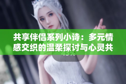 共享伴侣系列小诗：多元情感交织的温柔探讨与心灵共鸣