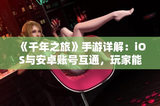 《千年之旅》手游详解：iOS与安卓账号互通，玩家能否共游？