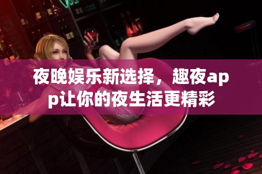 夜晚娱乐新选择，趣夜app让你的夜生活更精彩