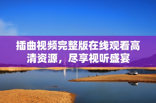 插曲视频完整版在线观看高清资源，尽享视听盛宴