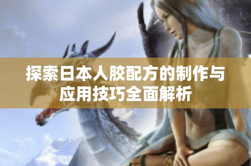探索日本人胶配方的制作与应用技巧全面解析