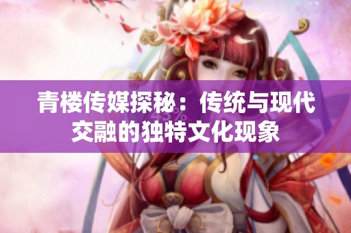 青楼传媒探秘：传统与现代交融的独特文化现象