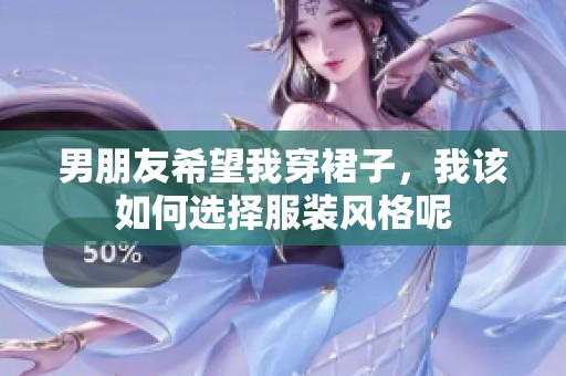 男朋友希望我穿裙子，我该如何选择服装风格呢