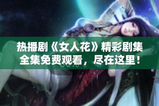 热播剧《女人花》精彩剧集全集免费观看，尽在这里！
