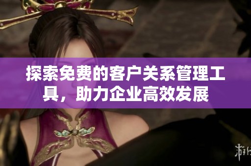 探索免费的客户关系管理工具，助力企业高效发展