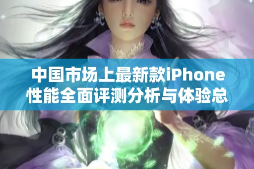 中国市场上最新款iPhone性能全面评测分析与体验总结