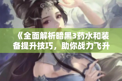 《全面解析暗黑3药水和装备提升技巧，助你战力飞升》