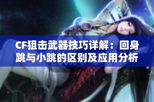 CF狙击武器技巧详解：回身跳与小跳的区别及应用分析