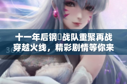十一年后钢镚战队重聚再战穿越火线，精彩剧情等你来探寻