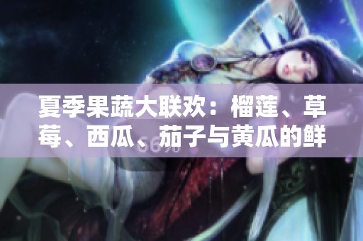 夏季果蔬大联欢：榴莲、草莓、西瓜、茄子与黄瓜的鲜美搭配