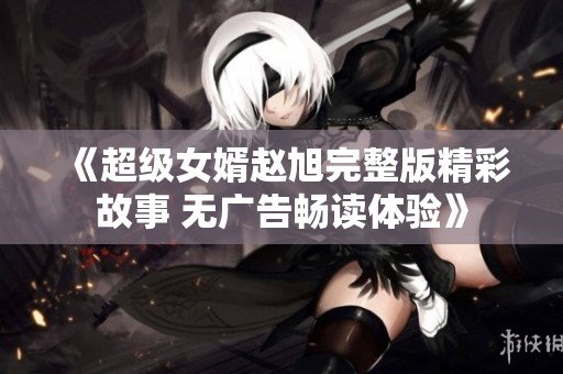 《超级女婿赵旭完整版精彩故事 无广告畅读体验》