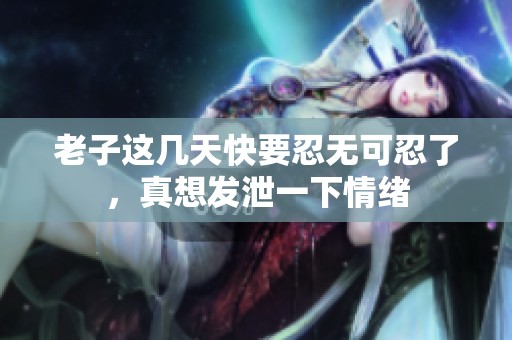 老子这几天快要忍无可忍了，真想发泄一下情绪