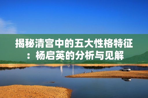 揭秘清宫中的五大性格特征：杨启英的分析与见解