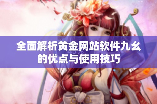 全面解析黄金网站软件九幺的优点与使用技巧