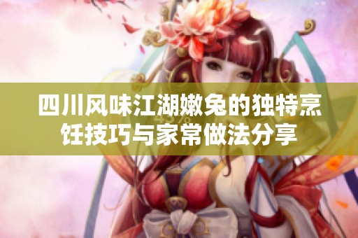 四川风味江湖嫩兔的独特烹饪技巧与家常做法分享