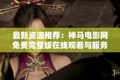 最新资源推荐：神马电影网免费完整版在线观看与服务解析