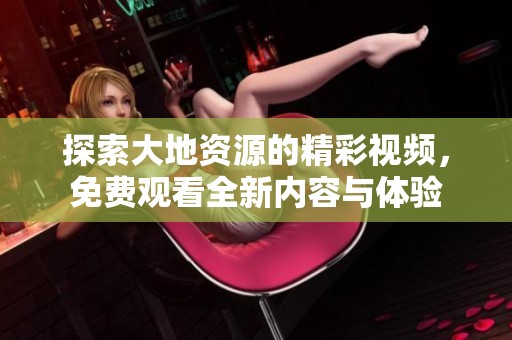 探索大地资源的精彩视频，免费观看全新内容与体验