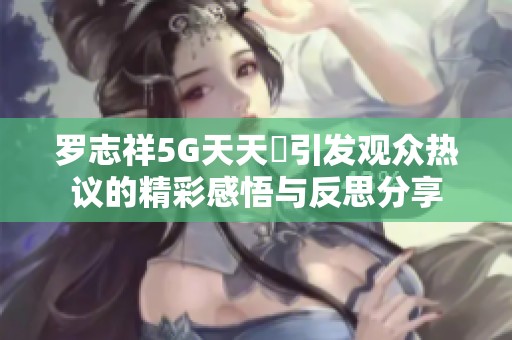罗志祥5G天天奭引发观众热议的精彩感悟与反思分享