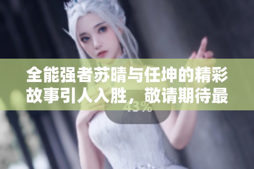 全能强者苏晴与任坤的精彩故事引人入胜，敬请期待最新章节更新