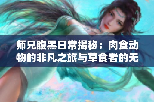 师兄腹黑日常揭秘：肉食动物的非凡之旅与草食者的无奈选择