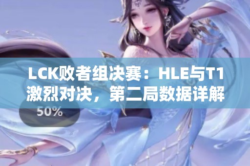 LCK败者组决赛：HLE与T1激烈对决，第二局数据详解与分析