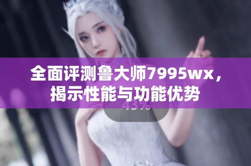 全面评测鲁大师7995wx，揭示性能与功能优势