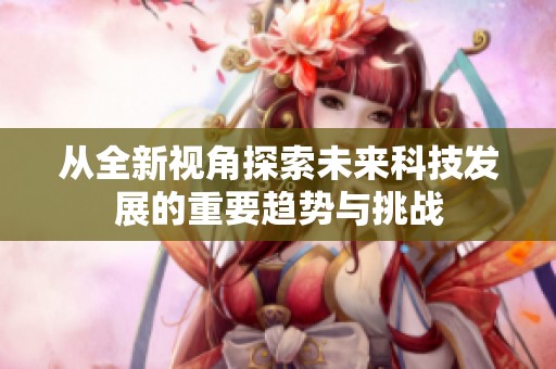 从全新视角探索未来科技发展的重要趋势与挑战