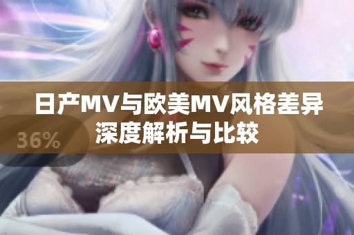 日产MV与欧美MV风格差异深度解析与比较