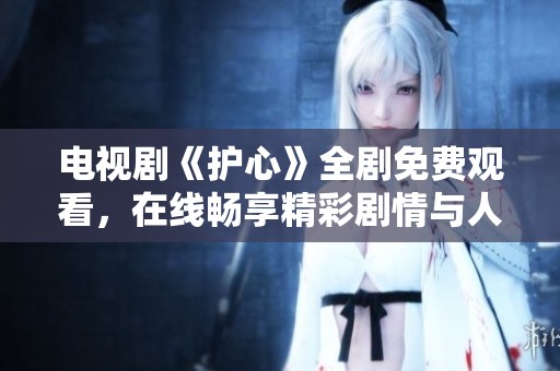 电视剧《护心》全剧免费观看，在线畅享精彩剧情与人物情感
