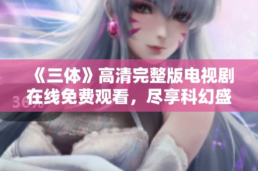 《三体》高清完整版电视剧在线免费观看，尽享科幻盛宴