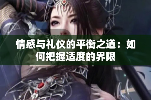 情感与礼仪的平衡之道：如何把握适度的界限
