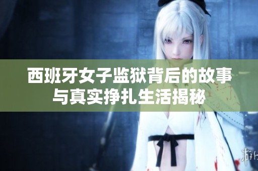 西班牙女子监狱背后的故事与真实挣扎生活揭秘